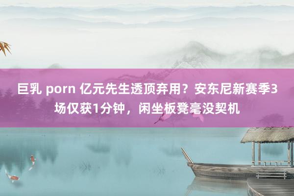 巨乳 porn 亿元先生透顶弃用？安东尼新赛季3场仅获1分钟，闲坐板凳毫没契机