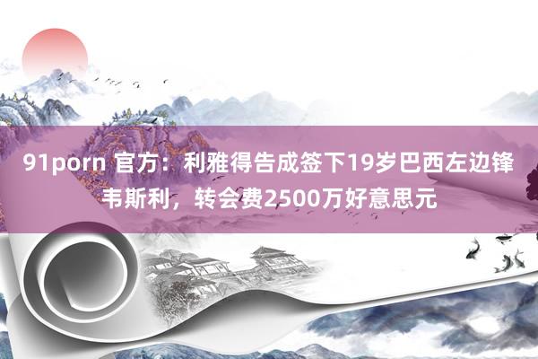 91porn 官方：利雅得告成签下19岁巴西左边锋韦斯利，转会费2500万好意思元