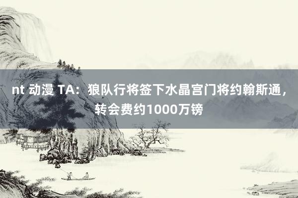 nt 动漫 TA：狼队行将签下水晶宫门将约翰斯通，转会费约1000万镑