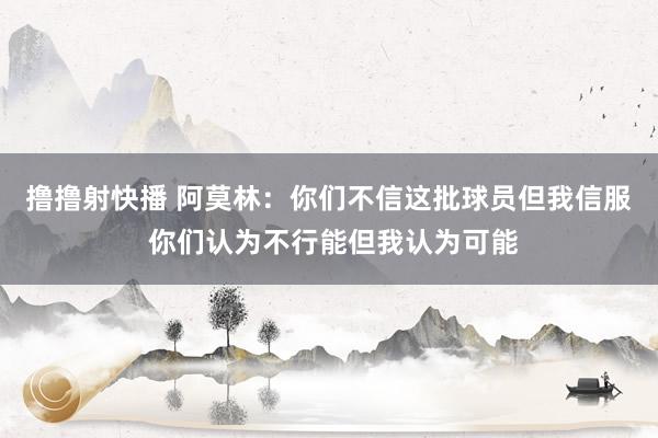 撸撸射快播 阿莫林：你们不信这批球员但我信服 你们认为不行能