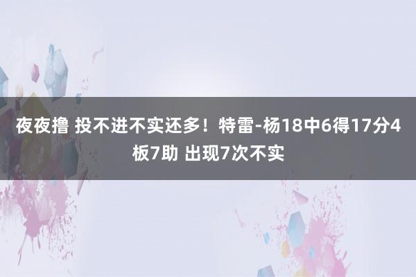 夜夜撸 投不进不实还多！特雷-杨18中6得17分4板7助 出