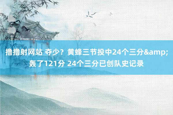撸撸射网站 夺少？黄蜂三节投中24个三分&轰了121
