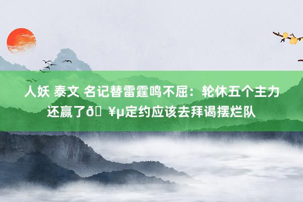 人妖 泰文 名记替雷霆鸣不屈：轮休五个主力还赢了🥵定约应该去