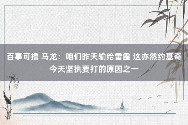 百事可撸 马龙：咱们昨天输给雷霆 这亦然约基奇今天坚执要打的