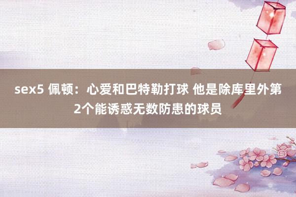 sex5 佩顿：心爱和巴特勒打球 他是除库里外第2个能诱惑无