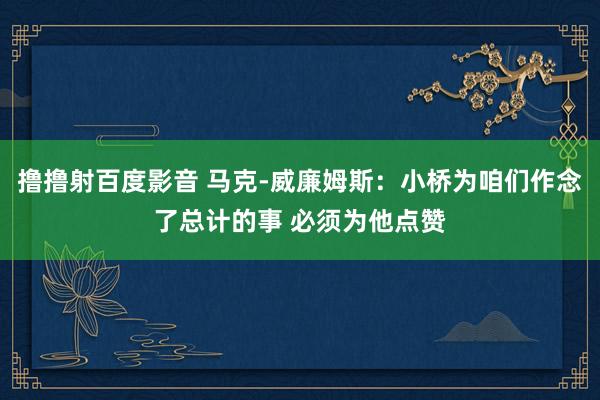 撸撸射百度影音 马克-威廉姆斯：小桥为咱们作念了总计的事 必