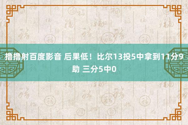 撸撸射百度影音 后果低！比尔13投5中拿到11分9助 三分5