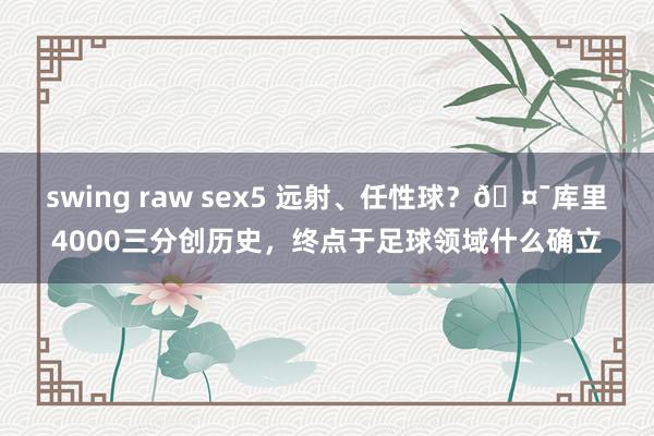 swing raw sex5 远射、任性球？🤯库里4000三