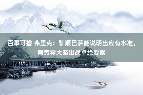 百事可撸 弗里克：驯顺巴萨能说明出应有水准，阿劳霍大略出战卓绝要紧