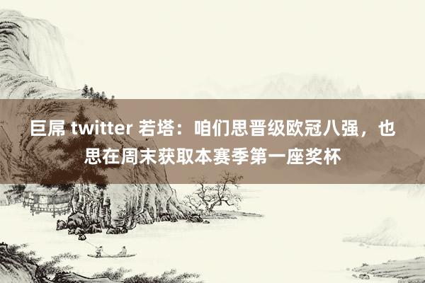 巨屌 twitter 若塔：咱们思晋级欧冠八强，也思在周末获