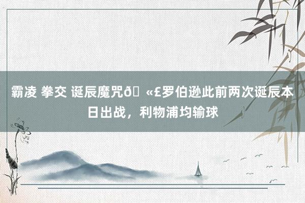 霸凌 拳交 诞辰魔咒🫣罗伯逊此前两次诞辰本日出战，利物浦均输