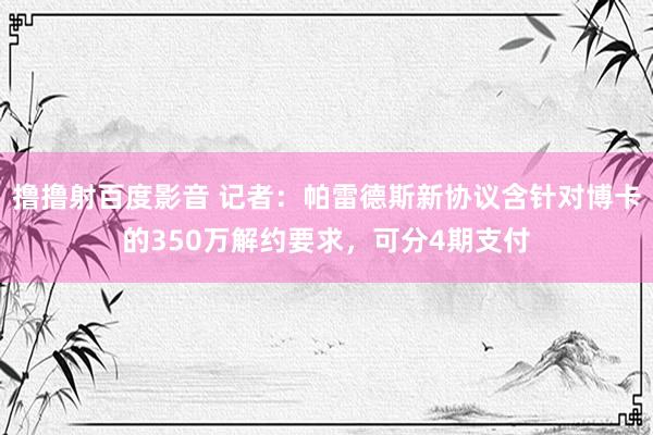 撸撸射百度影音 记者：帕雷德斯新协议含针对博卡的350万解约