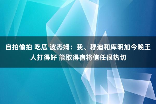 自拍偷拍 吃瓜 波杰姆：我、穆迪和库明加今晚王人打得好 能取