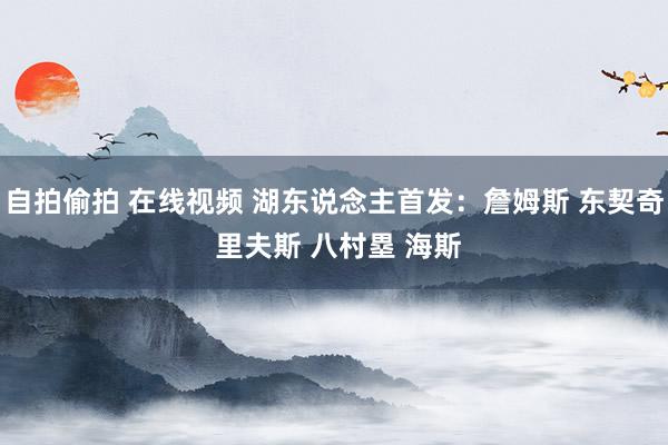 自拍偷拍 在线视频 湖东说念主首发：詹姆斯 东契奇 里夫斯 
