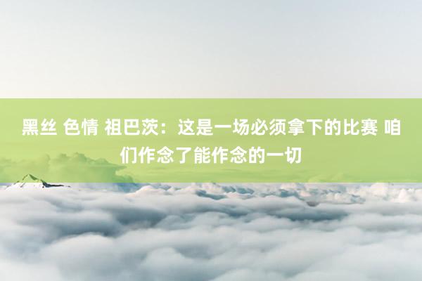 黑丝 色情 祖巴茨：这是一场必须拿下的比赛 咱们作念了能作念