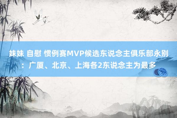 妹妹 自慰 惯例赛MVP候选东说念主俱乐部永别：广厦、北京、