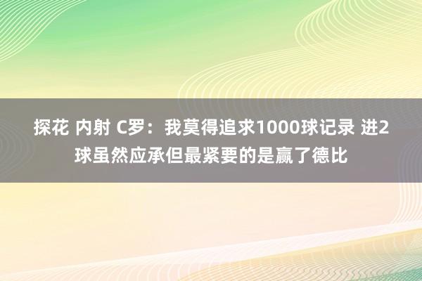 探花 内射 C罗：我莫得追求1000球记录 进2球虽然应承但
