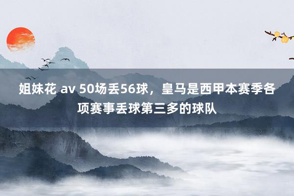 姐妹花 av 50场丢56球，皇马是西甲本赛季各项赛事丢球第
