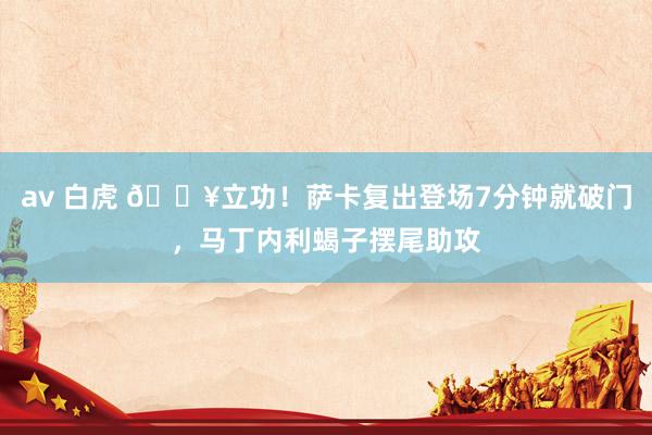 av 白虎 🔥立功！萨卡复出登场7分钟就破门，马丁内利蝎子摆