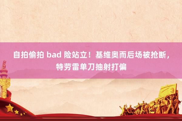 自拍偷拍 bad 险站立！基维奥而后场被抢断，特劳雷单刀抽射