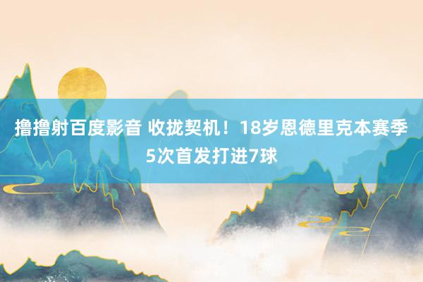 撸撸射百度影音 收拢契机！18岁恩德里克本赛季5次首发打进7
